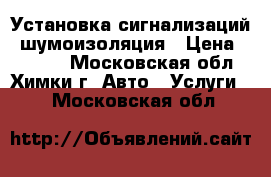 Установка сигнализаций, шумоизоляция › Цена ­ 4 000 - Московская обл., Химки г. Авто » Услуги   . Московская обл.